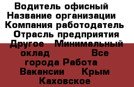 Водитель офисный › Название организации ­ Компания-работодатель › Отрасль предприятия ­ Другое › Минимальный оклад ­ 50 000 - Все города Работа » Вакансии   . Крым,Каховское